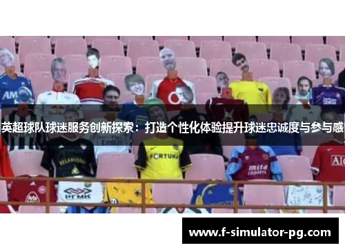 英超球队球迷服务创新探索：打造个性化体验提升球迷忠诚度与参与感