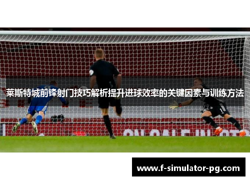 莱斯特城前锋射门技巧解析提升进球效率的关键因素与训练方法