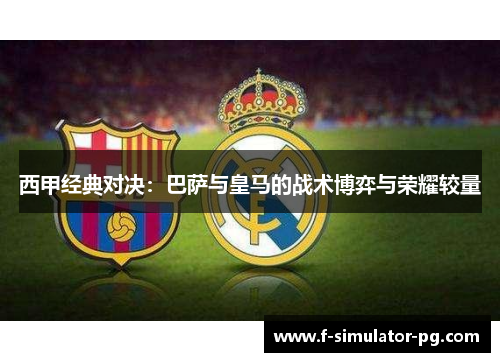 西甲经典对决：巴萨与皇马的战术博弈与荣耀较量
