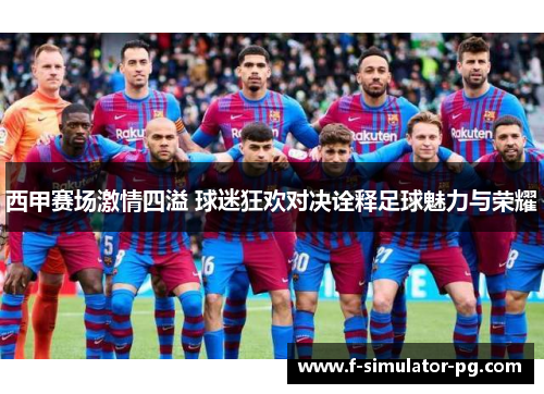 西甲赛场激情四溢 球迷狂欢对决诠释足球魅力与荣耀 西甲赛场激情四溢 球迷狂欢对决诠释足球魅力与荣耀