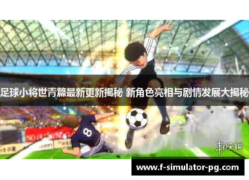 足球小将世青篇最新更新揭秘 新角色亮相与剧情发展大揭秘