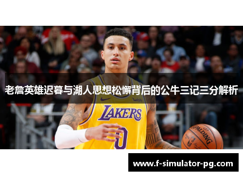 老詹英雄迟暮与湖人思想松懈背后的公牛三记三分解析 老詹英雄迟暮与湖人思想松懈背后的公牛三记三分解析
