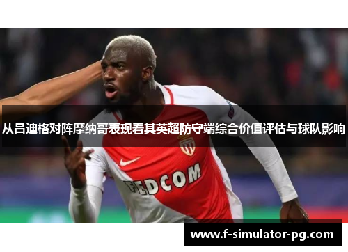 从吕迪格对阵摩纳哥表现看其英超防守端综合价值评估与球队影响 从吕迪格对阵摩纳哥表现看其英超防守端综合价值评估与球队影响