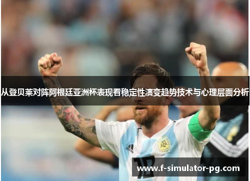 从登贝莱对阵阿根廷亚洲杯表现看稳定性演变趋势技术与心理层面分析 从登贝莱对阵阿根廷亚洲杯表现看稳定性演变趋势技术与心理层面分析