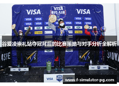 谷爱凌崇礼站夺冠背后的比赛策略与对手分析全解析 谷爱凌崇礼站夺冠背后的比赛策略与对手分析全解析
