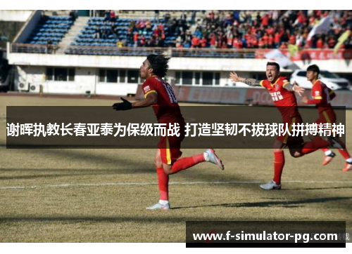 谢晖执教长春亚泰为保级而战 打造坚韧不拔球队拼搏精神 谢晖执教长春亚泰为保级而战 打造坚韧不拔球队拼搏精神