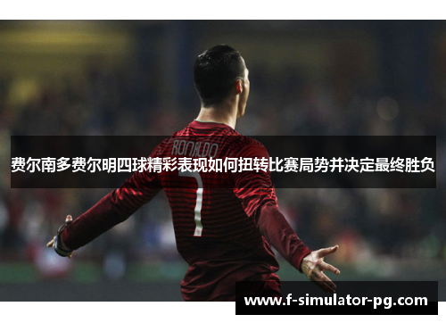 费尔南多费尔明四球精彩表现如何扭转比赛局势并决定最终胜负 费尔南多费尔明四球精彩表现如何扭转比赛局势并决定最终胜负