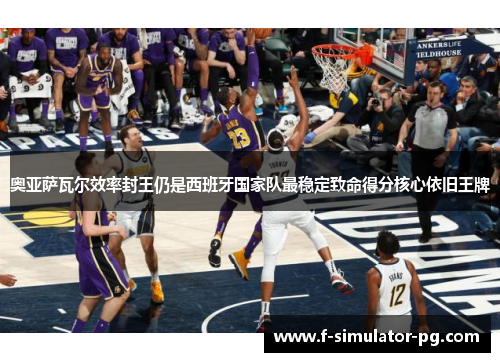 奥亚萨瓦尔效率封王仍是西班牙国家队最稳定致命得分核心依旧王牌