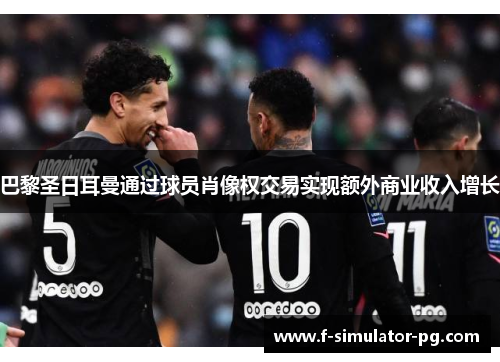 巴黎圣日耳曼通过球员肖像权交易实现额外商业收入增长 巴黎圣日耳曼通过球员肖像权交易实现额外商业收入增长