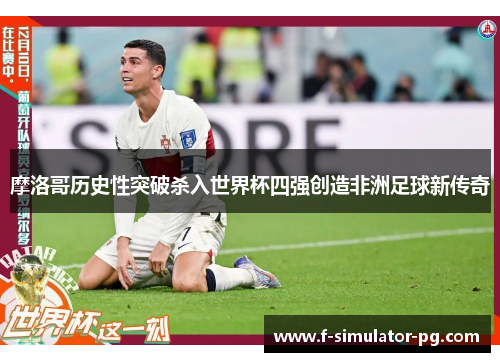 摩洛哥历史性突破杀入世界杯四强创造非洲足球新传奇 摩洛哥历史性突破杀入世界杯四强创造非洲足球新传奇