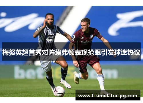 梅努英超首秀对阵埃弗顿表现抢眼引发球迷热议 梅努英超首秀对阵埃弗顿表现抢眼引发球迷热议