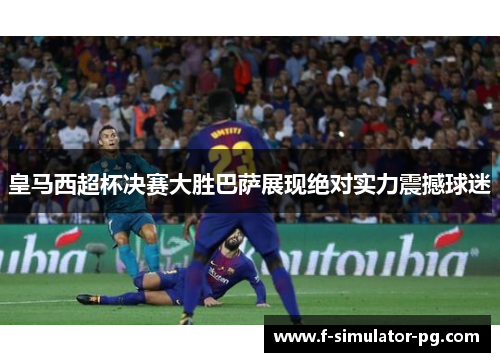 皇马西超杯决赛大胜巴萨展现绝对实力震撼球迷 皇马西超杯决赛大胜巴萨展现绝对实力震撼球迷