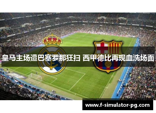 皇马主场遭巴塞罗那狂扫 西甲德比再现血洗场面 皇马主场遭巴塞罗那狂扫 西甲德比再现血洗场面