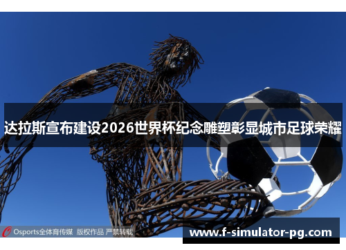 达拉斯宣布建设2026世界杯纪念雕塑彰显城市足球荣耀