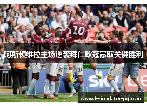 阿斯顿维拉主场逆袭拜仁欧冠豪取关键胜利 阿斯顿维拉主场逆袭拜仁欧冠豪取关键胜利