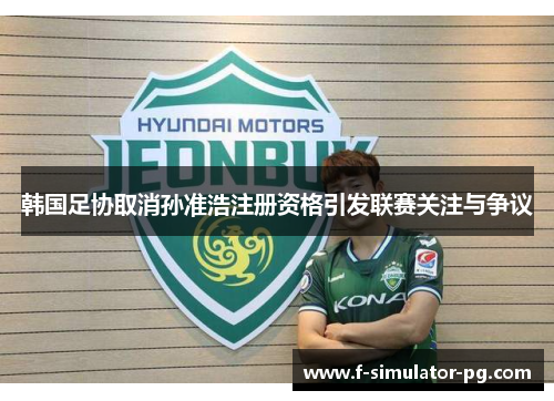 韩国足协取消孙准浩注册资格引发联赛关注与争议 韩国足协取消孙准浩注册资格引发联赛关注与争议