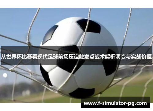 从世界杯比赛看现代足球前场压迫触发点战术解析演变与实战价值 从世界杯比赛看现代足球前场压迫触发点战术解析演变与实战价值