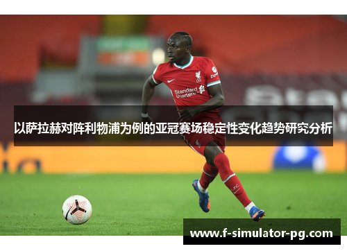 以萨拉赫对阵利物浦为例的亚冠赛场稳定性变化趋势研究分析 以萨拉赫对阵利物浦为例的亚冠赛场稳定性变化趋势研究分析