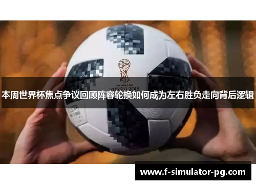 本周世界杯焦点争议回顾阵容轮换如何成为左右胜负走向背后逻辑 本周世界杯焦点争议回顾阵容轮换如何成为左右胜负走向背后逻辑