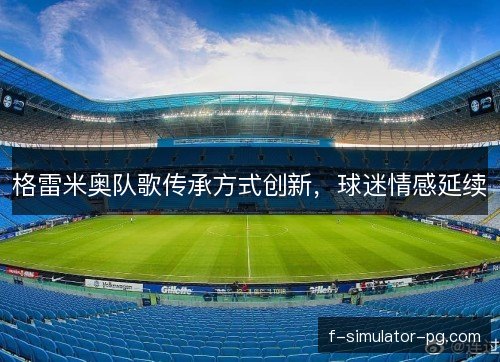 格雷米奥队歌传承方式创新，球迷情感延续
