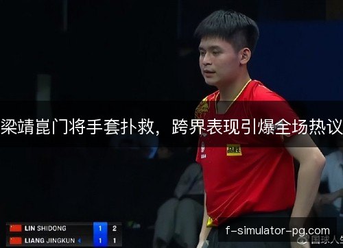 梁靖崑门将手套扑救,跨界表现引爆全场热议 梁靖崑门将手套扑救,跨界表现引爆全场热议